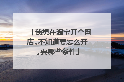 我想在淘宝开个网店,不知道要怎么开,要哪些条件