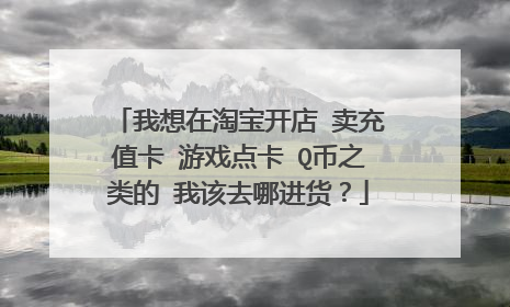 我想在淘宝开店 卖充值卡 游戏点卡 Q币之类的 我该去哪进货?