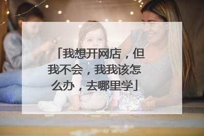 我想开网店,但我不会,我我该怎么办,去哪里学