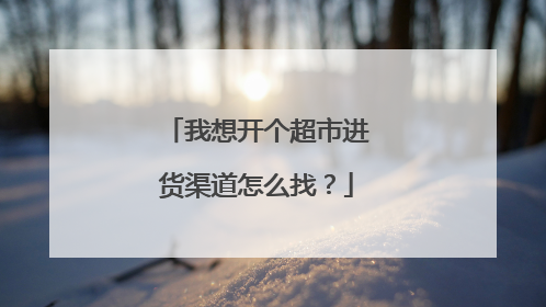 我想开个超市进货渠道怎么找？