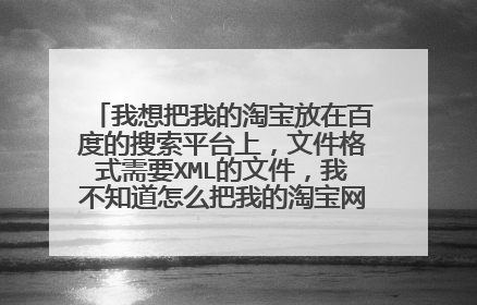 我想把我的淘宝放在百度的搜索平台上,文件格式需要XML的文件,我不知道怎么把我的淘宝网页弄成XML,怎么