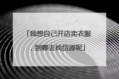 我想自己开店卖衣服,到哪去找货源呢