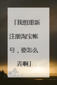 我想重新注册淘宝帐号，要怎么弄啊