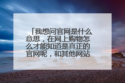 我想问官网是什么意思,在网上购物怎么才能知道是真正的官网呢,和其他网站有什么区别,求助