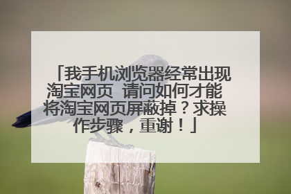 我手机浏览器经常出现淘宝网页 请问如何才能将淘宝网页屏蔽掉?求操作步骤,重谢!