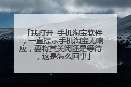 我打开 手机淘宝软件，一直提示手机淘宝无响应，要将其关闭还是等待，这是怎么回事