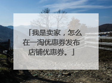 我是卖家,怎么在一淘优惠券发布店铺优惠券。