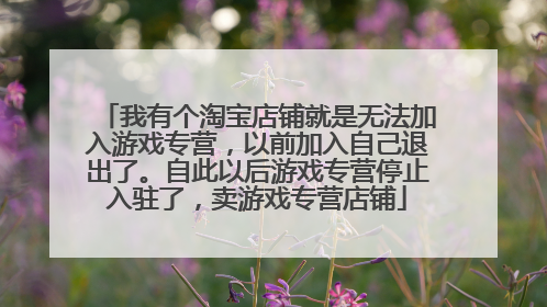 我有个淘宝店铺就是无法加入游戏专营,以前加入自己退出了。自此以后游戏专营停止入驻了,卖游戏专营店铺