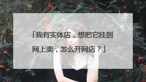 我有实体店,想把它挂到网上卖,怎么开网店?