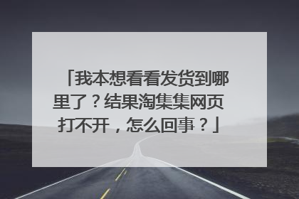 我本想看看发货到哪里了?结果淘集集网页打不开,怎么回事?