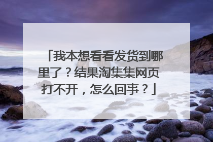 我本想看看发货到哪里了?结果淘集集网页打不开,怎么回事?