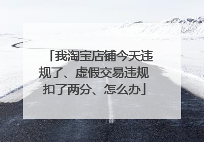 我淘宝店铺今天违规了、虚假交易违规扣了两分、怎么办