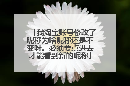 我淘宝账号修改了昵称为啥昵称还是不变呀。必须要点进去才能看到新的昵称