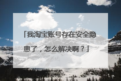 我淘宝账号存在安全隐患了，怎么解决啊？