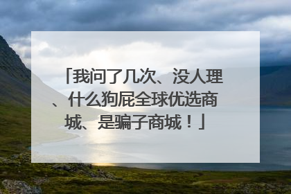 我问了几次、没人理、什么狗屁全球优选商城、是骗子商城!