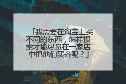 我需要在淘宝上买不同的东西,怎样搜索才能尽量在一家店中把他们买齐呢?