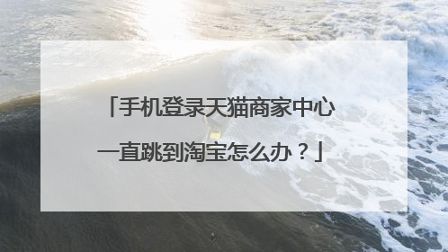 手机登录天猫商家中心一直跳到淘宝怎么办?