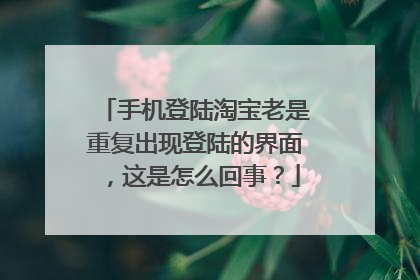 手机登陆淘宝老是重复出现登陆的界面，这是怎么回事？
