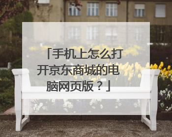 手机上怎么打开京东商城的电脑网页版?