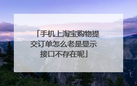 手机上淘宝购物提交订单怎么老是显示接口不存在呢
