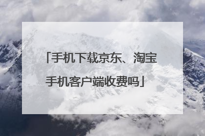 手机下载京东、淘宝手机客户端收费吗