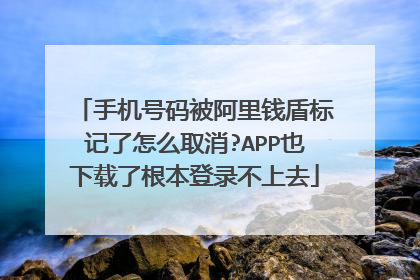 手机号码被阿里钱盾标记了怎么取消?APP也下载了根本登录不上去