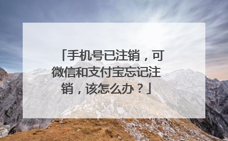 手机号已注销,可微信和支付宝忘记注销,该怎么办?