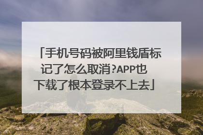 手机号码被阿里钱盾标记了怎么取消?APP也下载了根本登录不上去