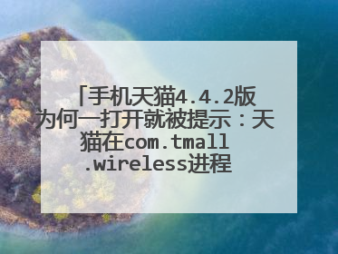 手机天猫4.4.2版为何一打开就被提示:天猫在com.tmall.wireless进程中意外终止,
