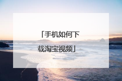 手机如何下载淘宝视频