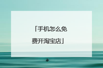 手机怎么免费开淘宝店
