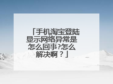手机淘宝登陆显示网络异常是怎么回事?怎么解决啊?