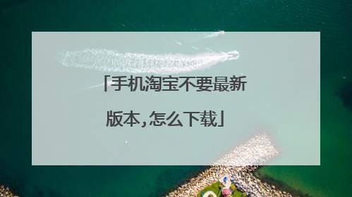 手机淘宝不要最新版本,怎么下载
