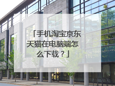 手机淘宝京东天猫在电脑端怎么下载？