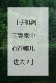 手机淘宝卖家中心在哪儿进去?