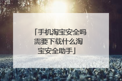手机淘宝安全吗 需要下载什么淘宝安全助手