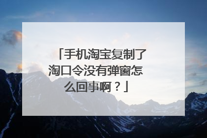 手机淘宝复制了淘口令没有弹窗怎么回事啊?