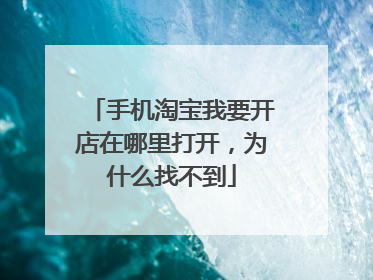 手机淘宝我要开店在哪里打开,为什么找不到