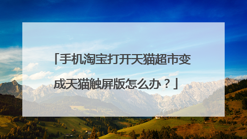 手机淘宝打开天猫超市变成天猫触屏版怎么办？