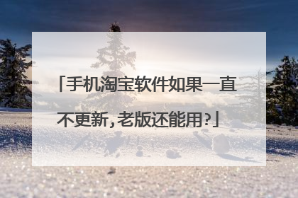 手机淘宝软件如果一直不更新,老版还能用?