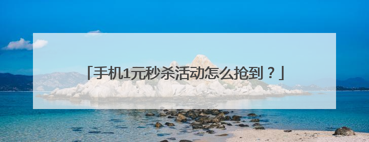 手机1元秒杀活动怎么抢到?
