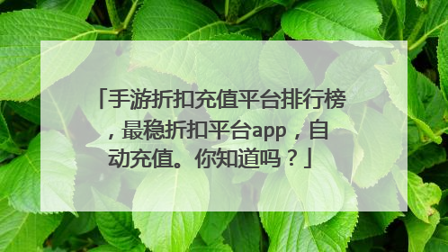 手游折扣充值平台排行榜，最稳折扣平台app，自动充值。你知道吗？