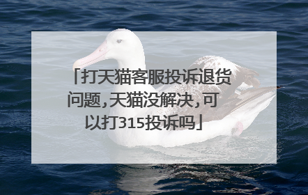 打天猫客服投诉退货问题,天猫没解决,可以打315投诉吗