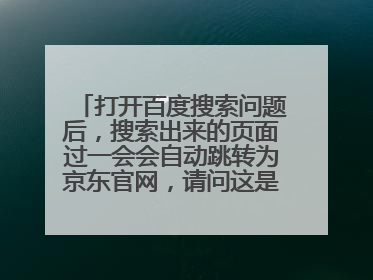 打开百度搜索问题后,搜索出来的页面过一会会自动跳转为京东官网,请问这是什么原因导致的?求解法!