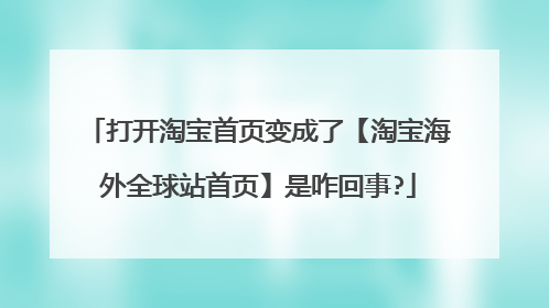 打开淘宝首页变成了【淘宝海外全球站首页】是咋回事?