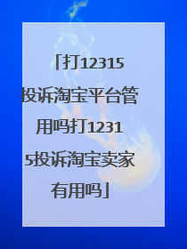 打12315投诉淘宝平台管用吗打12315投诉淘宝卖家有用吗