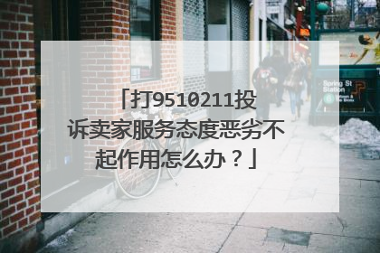 打9510211投诉卖家服务态度恶劣不起作用怎么办?