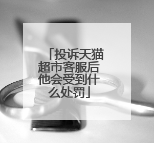 投诉天猫超市客服后他会受到什么处罚
