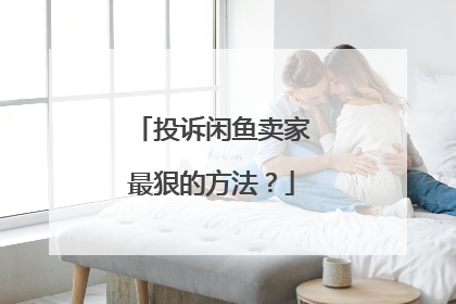 投诉闲鱼卖家最狠的方法?