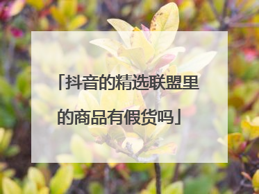 抖音的精选联盟里的商品有假货吗